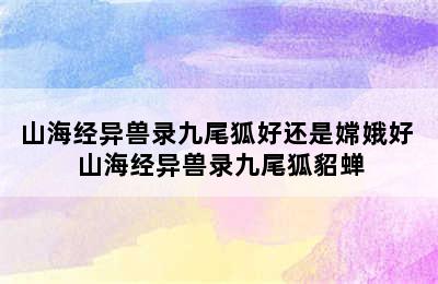 山海经异兽录九尾狐好还是嫦娥好 山海经异兽录九尾狐貂蝉